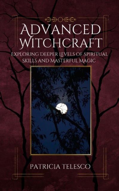 Advanced Witchcraft - Exploring Deeper Levels of Spiritual Skills and Masterful Magic