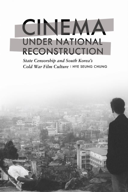 Cinema Under National Reconstruction - State Censorship and South Korea's Cold War Film Culture