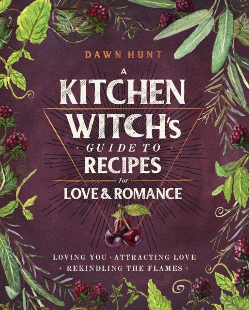 A Kitchen Witch's Guide to Recipes for Love & Romance - Loving You * Attracting Love * Rekindling the Flames: A Cookbook
