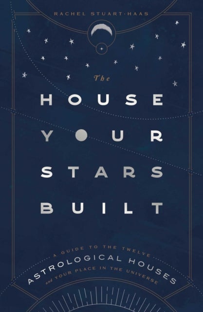 The House Your Stars Built - A Guide to the Twelve Astrological Houses and Your Place in the Universe