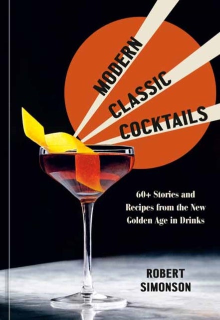 Modern Classic Cocktails - 60+ Stories and Recipes from the New Golden Age in Drinks