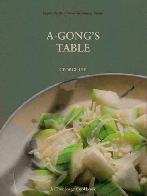 A-Gong's Table - Vegan Recipes from a Taiwanese Home (A Chez Jorge Cookbook)