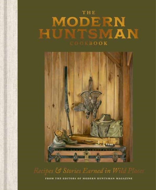 The Modern Huntsman Cookbook - Recipes and Stories Earned in Wild Places