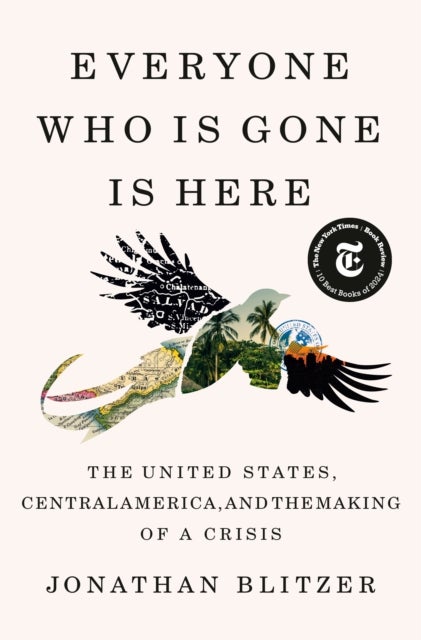 Everyone Who Is Gone Is Here - The United States, Central America, and the Making of a Crisis