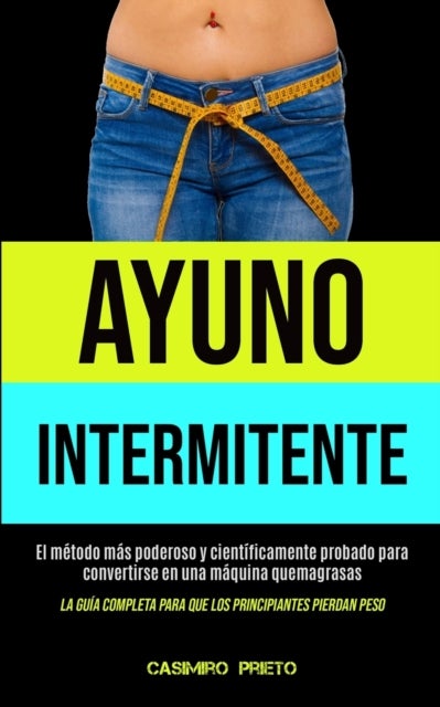 Ayuno Intermitente - El metodo mas poderoso y cientificamente probado para convertirse en una maquina quemagrasas (La guia completa para que los principiantes pierdan peso)