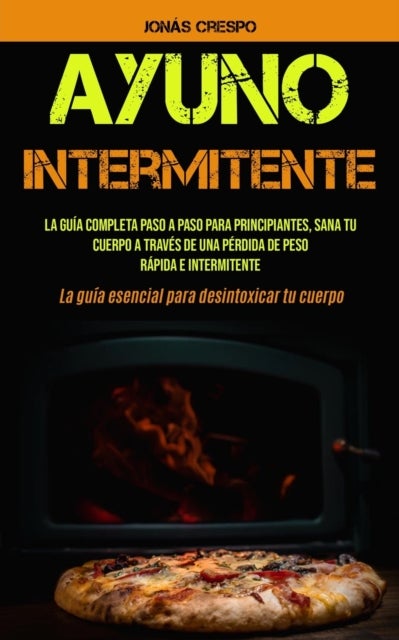 Ayuno Intermitente - La guia completa paso a paso para principiantes, Sana tu cuerpo a traves de una perdida de peso rapida e intermitente (La guia esencial para desintoxicar tu cuerpo)