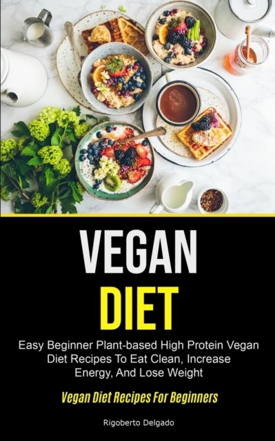 Vegan Diet - Easy Beginner Plant-based High Protein Vegan Diet Recipes To Eat Clean, Increase Energy, And Lose Weight (Vegan Diet Recipes For Beginners)