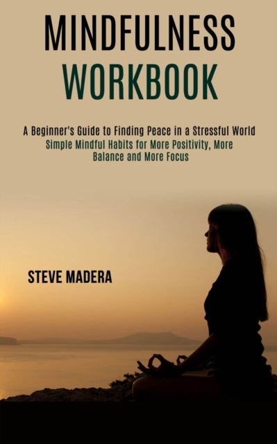 Mindfulness Workbook - Simple Mindful Habits for More Positivity, More Balance and More Focus (A Beginner's Guide to Finding Peace in a Stressful World)