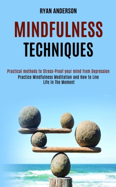 Mindfulness Techniques - Practice Mindfulness Meditation and How to Live Life In The Moment (Practical methods to Stress-Proof your mind from Depression)