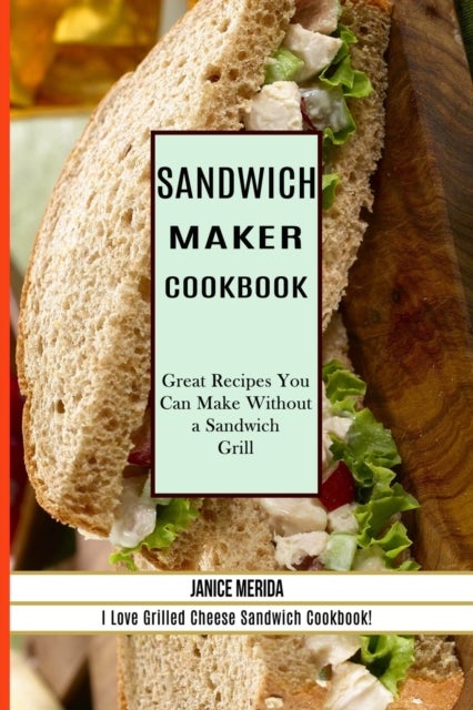 Sandwich Recipes Book - The Sandwich Cookbook for All Things Sweet and Wonderful! (A Chicken Sandwich Cookbook for Effortless Meals)