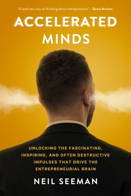 Accelerated Minds - Unlocking the Fascinating, Inspiring, and Often Destructive Impulses that Rule the Entrepreneurial Brain
