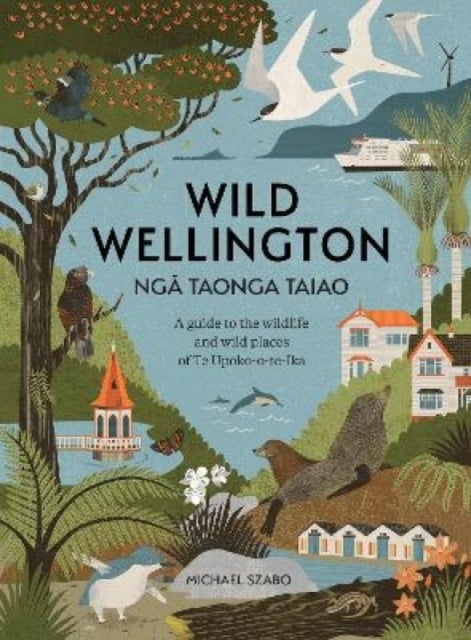Wild Wellington Nga Taonga Taiao - A Guide to the Wildlife and Wild Places of Te Upoko-o-te-Ika