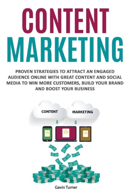 Content Marketing - Proven Strategies to Attract an Engaged Audience Online with Great Content and Social Media to Win More Customers, Build your Brand and Boost your Business
