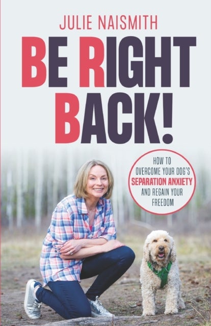 Be Right Back! - How To Overcome Your Dog's Separation Anxiety And Regain Your Freedom