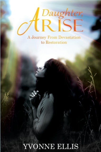 Daughter Arise - A Journey from Devastation to Restoration