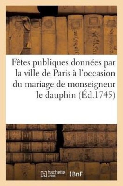 F?tes publiques donn?es par la ville de Paris ? l'occasion du mariage de monseigneur le dauphin - , Les 23 Et 26 Fevrier M.DXX.XLV