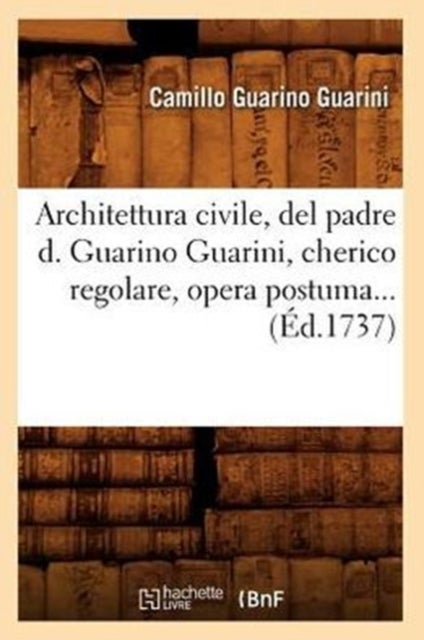 Architettura Civile, del Padre D. Guarino Guarini, Cherico Regolare, Opera Postuma (?d.1737)