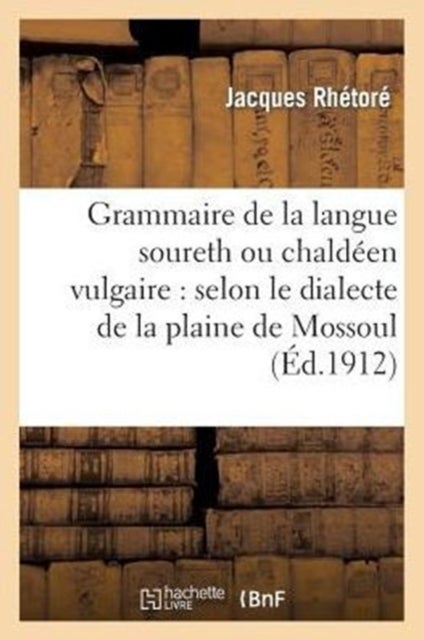 Grammaire de la Langue Soureth Ou Chald?en Vulgaire: Selon Le Dialecte de la Plaine de Mossoul - Et Des Pays Adjacents