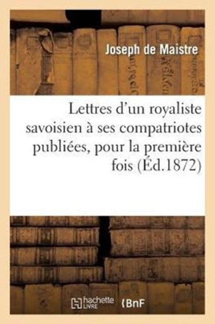 Lettres d'Un Royaliste Savoisien ? Ses Compatriotes Publi?es, Pour La Premi?re Fois, En France - D'Apres l'Original, Tres Rare, de l'Annee 1793
