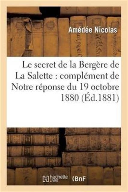Le Secret de la Berg?re de la Salette: Compl?ment de Notre R?ponse Du 19 Octobre 1880 - A Douze 'Semaines Religieuses' de France Et Discussion de Quelques Incidents Survenus Depuis