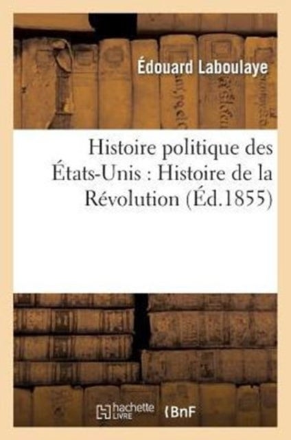 Histoire Politique Des ?tats-Unis: Depuis Les Premiers Essais de Colonisation Jusqu'? l'Adoption - de la Constitution Federale, 1620-1789. Histoire de la Revolution