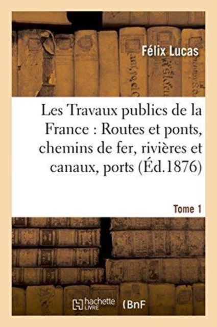 Les Travaux Publics de la France: Routes Et Ponts, Chemins de Fer, Rivieres Et Canaux, Tome1 - Ports de Mer, Phares Et Balises., Les Travaux Publics de la France