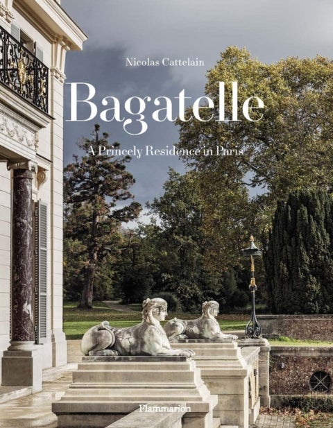 Bagatelle: A Princely Residence in Paris - Two Centuries of French Destinies in Paris