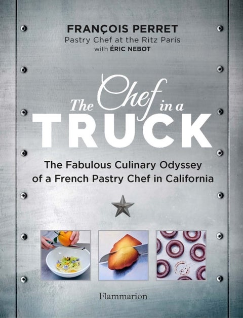The Chef in a Truck - The Fabulous Culinary Odyssey of a French Pastry Chef in California