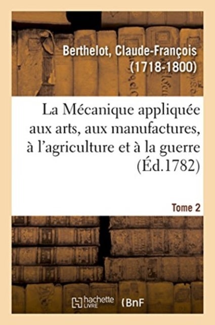 La Mecanique appliquee aux arts, aux manufactures, a l'agriculture et a la guerre. Tome 2