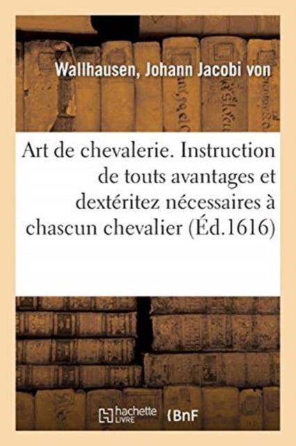 Art de Chevalerie. Instruction de Touts Avantages Et Dext?ritez N?cessaires ? Chascun Chevalier - Jamais Publie Par Cy Devant, Mais Maintenant Pour Le Bien Des Chevaliers Et de la Noblesse