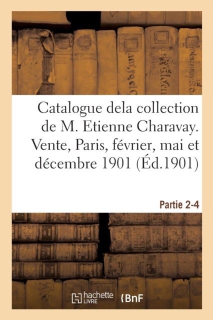 Catalogue Dela Collection de M. Etienne Charavay. Partie 2-4 - Vente, Hotel Drouot, Paris, 21-22 Fevrier, 17-18 Mai Et 10 Decembre 1901