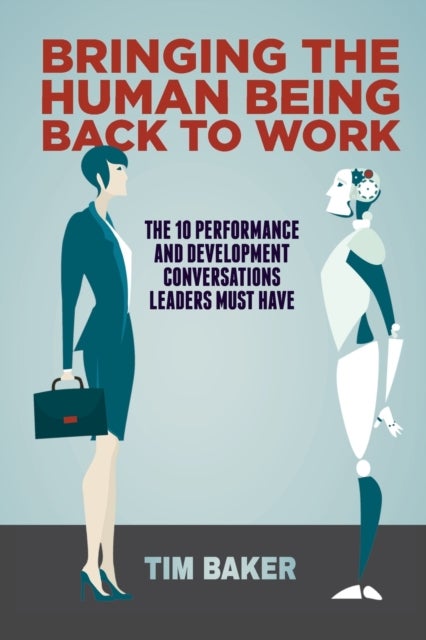 Bringing the Human Being Back to Work - The 10 Performance and Development Conversations Leaders Must Have