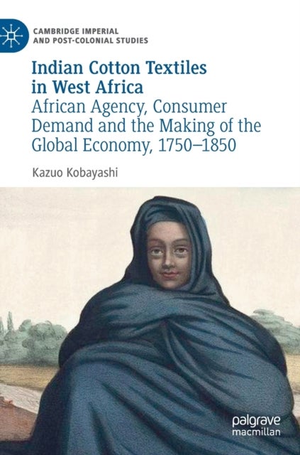 Indian Cotton Textiles in West Africa - African Agency, Consumer Demand and the Making of the Global Economy, 1750–1850