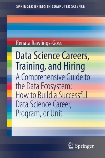 Data Science Careers, Training, and Hiring - A Comprehensive Guide to the Data Ecosystem: How to Build a Successful Data Science Career, Program, or Unit