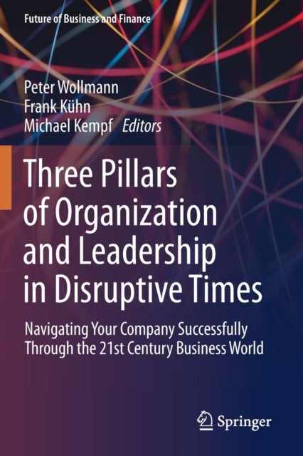 Three Pillars of Organization and Leadership in Disruptive Times - Navigating Your Company Successfully Through the 21st Century Business World