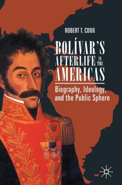 Bolivar’s Afterlife in the Americas - Biography, Ideology, and the Public Sphere