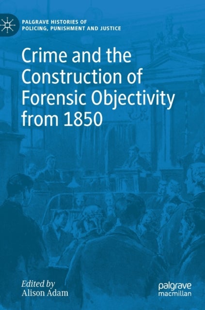 Crime and the Construction of Forensic Objectivity from 1850