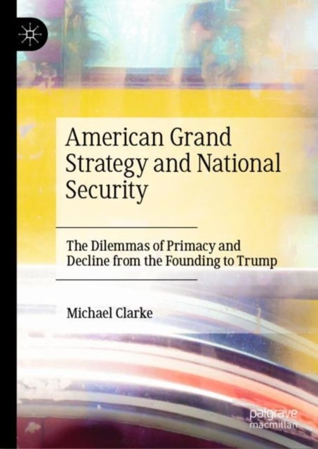 American Grand Strategy and National Security - The Dilemmas of Primacy and Decline from the Founding to Trump