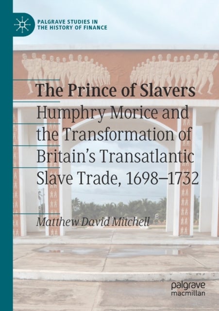 The Prince of Slavers - Humphry Morice and the Transformation of Britain's Transatlantic Slave Trade, 1698–1732