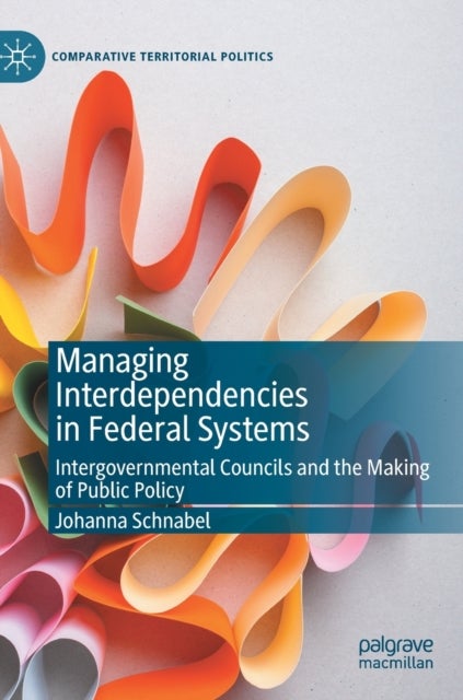 Managing Interdependencies in Federal Systems - Intergovernmental Councils and the Making of Public Policy