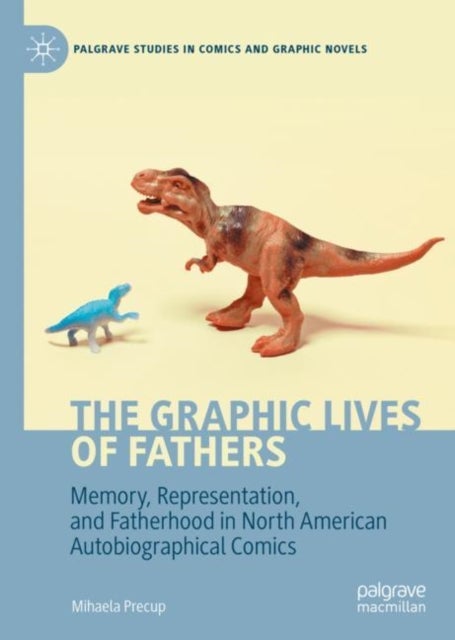The Graphic Lives of Fathers - Memory, Representation, and Fatherhood in North American Autobiographical Comics