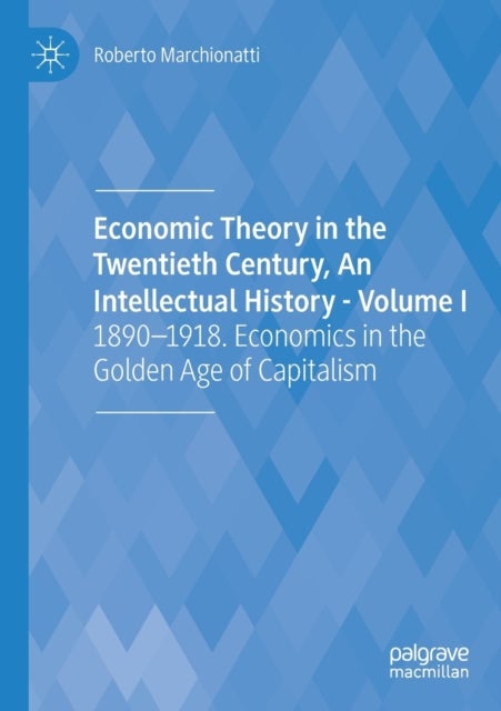 Economic Theory in the Twentieth Century, An Intellectual History - Volume I - 1890-1918. Economics in the Golden Age of Capitalism