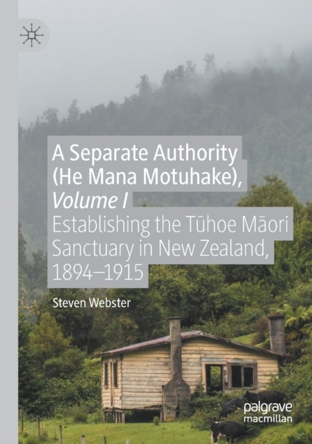 A Separate Authority (He Mana Motuhake), Volume I - Establishing the Tuhoe Maori Sanctuary in New Zealand, 1894–1915