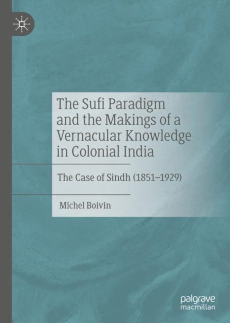The Sufi Paradigm and the Makings of a Vernacular Knowledge in Colonial India - The Case of Sindh (1851–1929)
