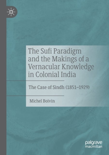 The Sufi Paradigm and the Makings of a Vernacular Knowledge in Colonial India - The Case of Sindh (1851–1929)