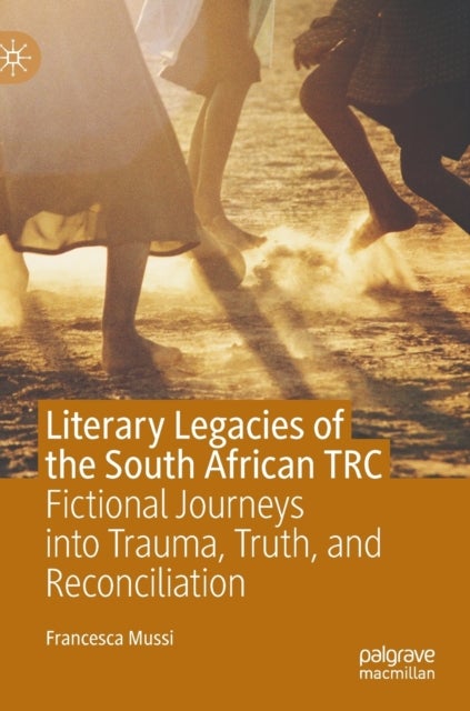 Literary Legacies of the South African TRC - Fictional Journeys into Trauma, Truth, and Reconciliation