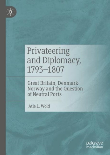 Privateering and Diplomacy, 1793–1807 - Great Britain, Denmark-Norway and the Question of Neutral Ports