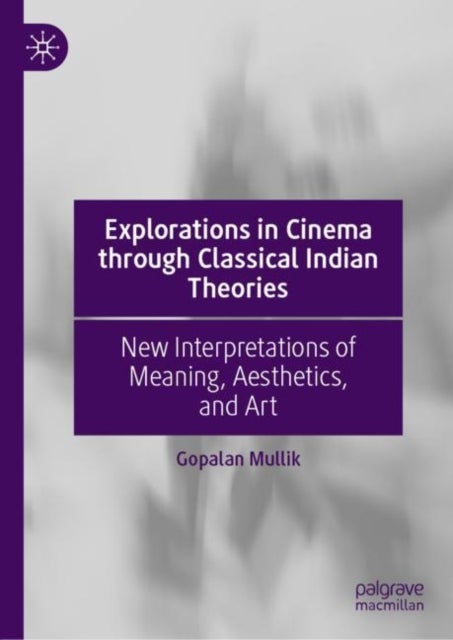 Explorations in Cinema through Classical Indian Theories - New Interpretations of Meaning, Aesthetics, and Art