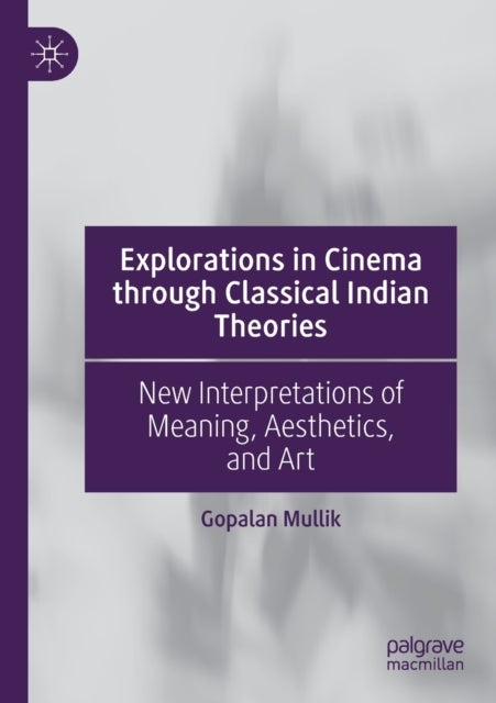 Explorations in Cinema through Classical Indian Theories - New Interpretations of Meaning, Aesthetics, and Art