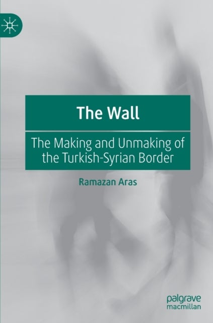 The Wall - The Making and Unmaking of the Turkish-Syrian Border
